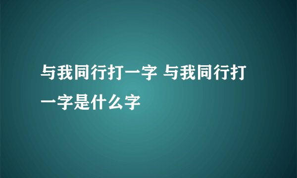 与我同行打一字 与我同行打一字是什么字