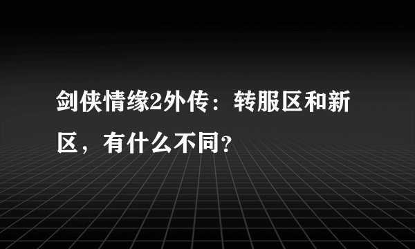 剑侠情缘2外传:转服区和新区,有什么不同?