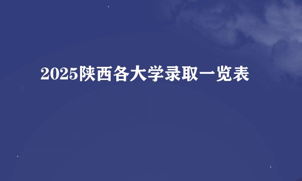 2025陕西各大学录取一览表
