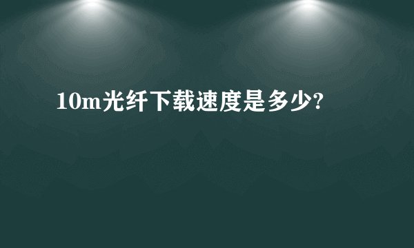 10m光纤下载速度是多少?