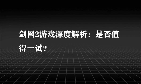 剑网2游戏深度解析：是否值得一试？