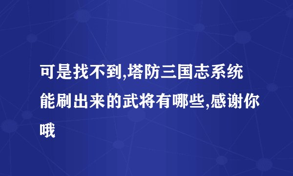 可是找不到,塔防三国志系统能刷出来的武将有哪些,感谢你哦