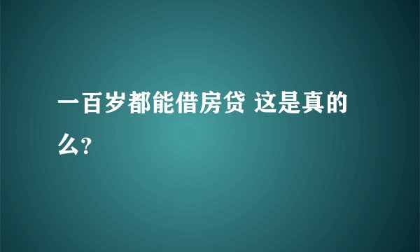 一百岁都能借房贷 这是真的么?