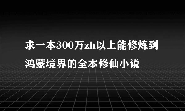 求一本300万zh以上能修炼到鸿蒙境界的全本修仙小说