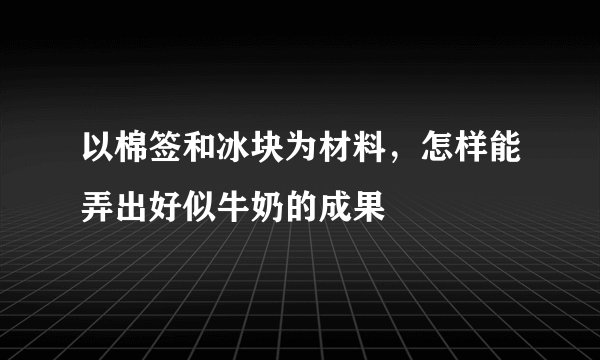 以棉签和冰块为材料,怎样能弄出好似牛奶的成果