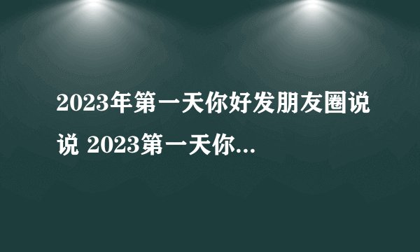 2023年第一天你好发朋友圈说说 2023第一天你好朋友圈文案