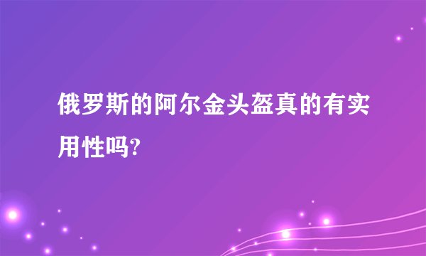 俄罗斯的阿尔金头盔真的有实用性吗?