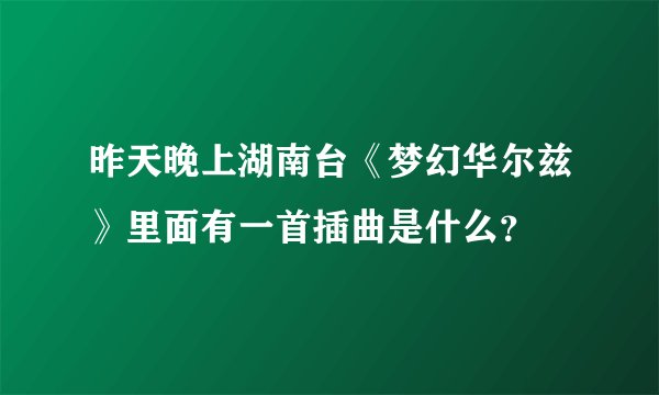 昨天晚上湖南台《梦幻华尔兹》里面有一首插曲是什么？