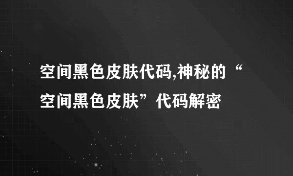 空间黑色皮肤代码,神秘的“空间黑色皮肤”代码解密
