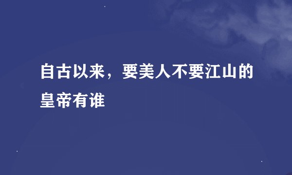 自古以来,要美人不要江山的皇帝有谁