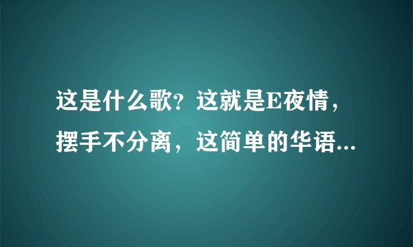 这是什么歌？这就是E夜情，摆手不分离，这简单的华语，会有巨大的勇气，多想要失去你，却一直骗自己