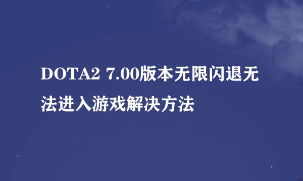 DOTA2 7.00版本无限闪退无法进入游戏解决方法