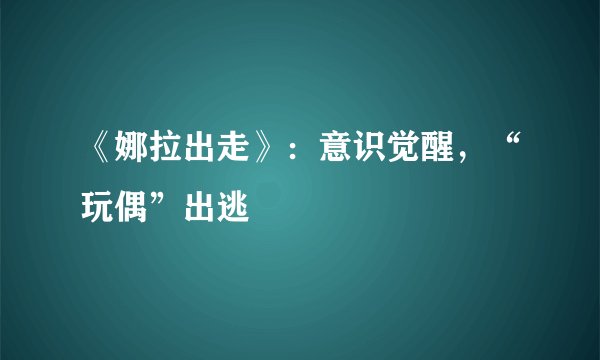 《娜拉出走》：意识觉醒，“玩偶”出逃
