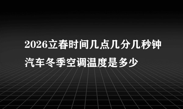 2026立春时间几点几分几秒钟汽车冬季空调温度是多少