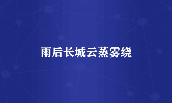 雨后长城云蒸雾绕