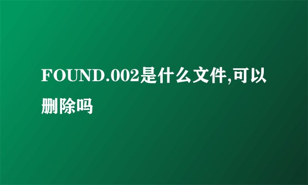 FOUND.002是什么文件,可以删除吗
