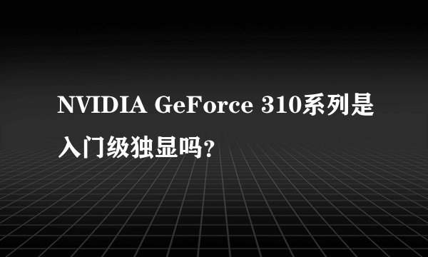 NVIDIA GeForce 310系列是入门级独显吗？