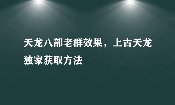 天龙八部老群效果，上古天龙独家获取方法