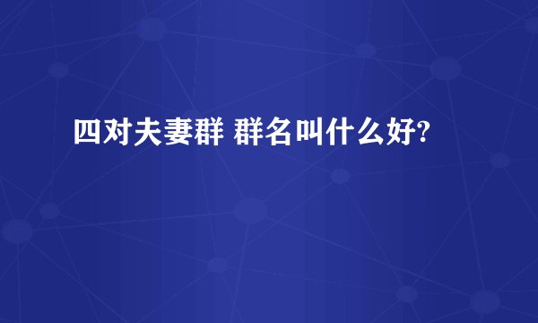 四对夫妻群 群名叫什么好?
