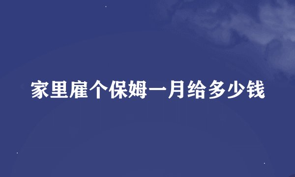 家里雇个保姆一月给多少钱