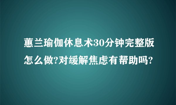 蕙兰瑜伽休息术30分钟完整版怎么做?对缓解焦虑有帮助吗?