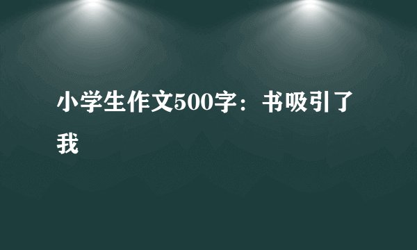 小学生作文500字：书吸引了我