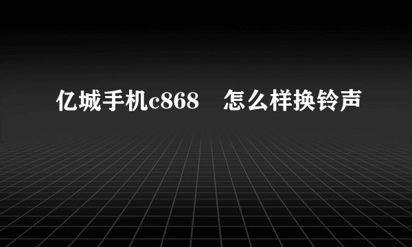 亿城手机c868 怎么样换铃声