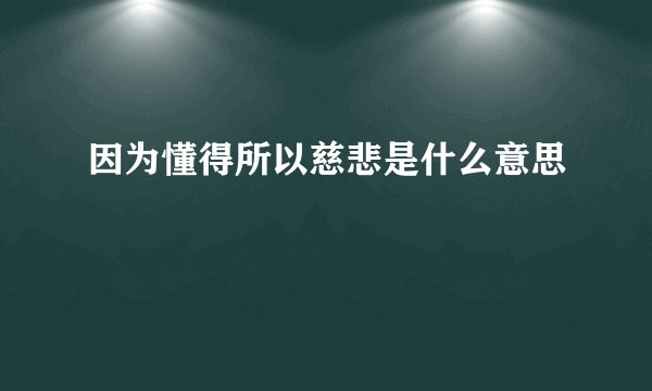 因为懂得所以慈悲是什么意思