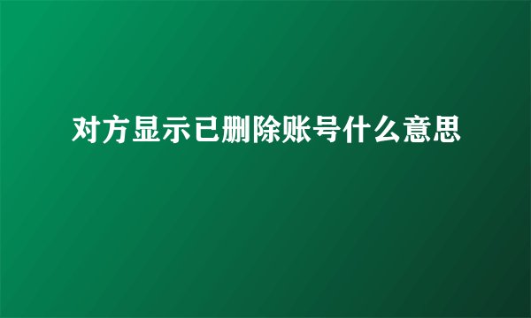对方显示已删除账号什么意思