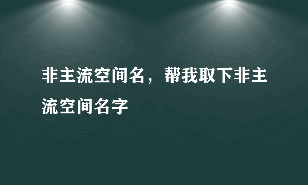 非主流空间名，帮我取下非主流空间名字