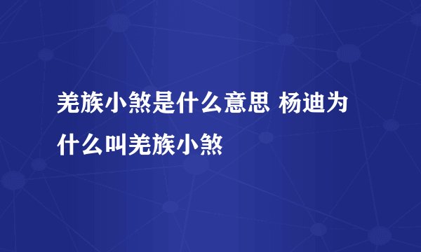 羌族小煞是什么意思 杨迪为什么叫羌族小煞