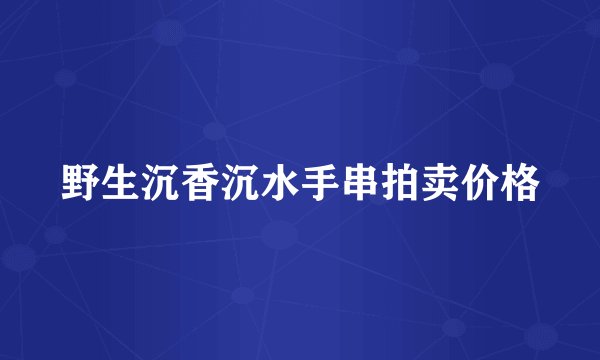 野生沉香沉水手串拍卖价格