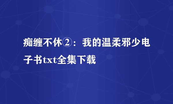 痴缠不休②：我的温柔邪少电子书txt全集下载
