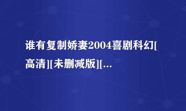 谁有复制娇妻2004喜剧科幻[高清][未删减版][完整版][中文字幕]百度网盘链接输出