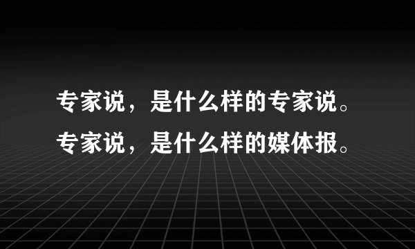 专家说，是什么样的专家说。专家说，是什么样的媒体报。
