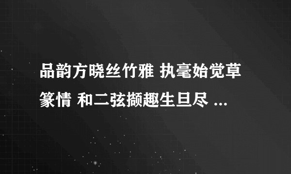 品韵方晓丝竹雅 执毫始觉草篆情 和二弦撷趣生旦尽 调七彩寄情梅竹松 翻译是什么啊啊啊！！！
