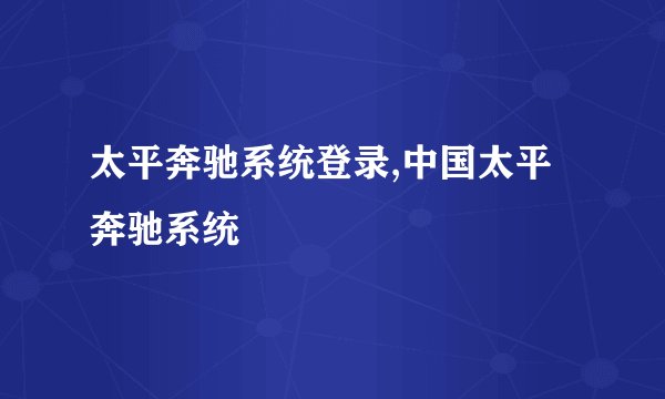 太平奔驰系统登录,中国太平奔驰系统