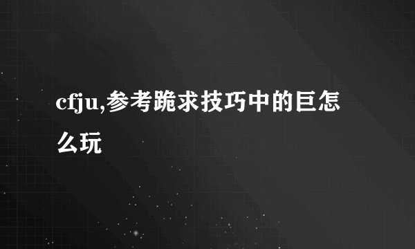 cfju,参考跪求技巧中的巨怎么玩