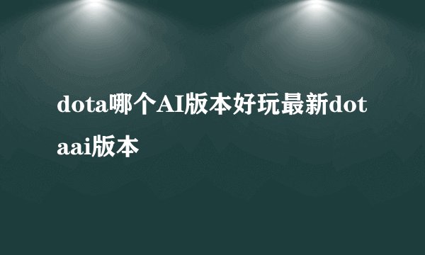 dota哪个AI版本好玩最新dotaai版本