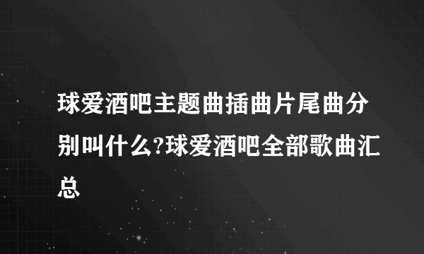 球爱酒吧主题曲插曲片尾曲分别叫什么?球爱酒吧全部歌曲汇总