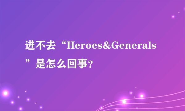 进不去“Heroes&Generals”是怎么回事？