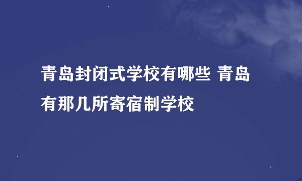 青岛封闭式学校有哪些 青岛有那几所寄宿制学校
