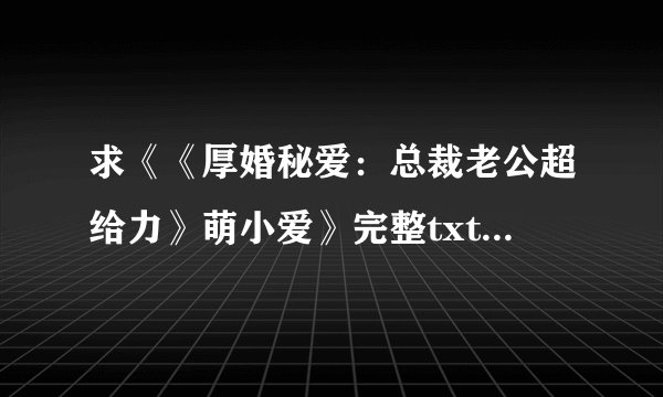 求《《厚婚秘爱：总裁老公超给力》萌小爱》完整txt小说百度网盘下载链接