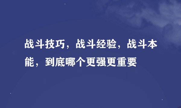 战斗技巧，战斗经验，战斗本能，到底哪个更强更重要