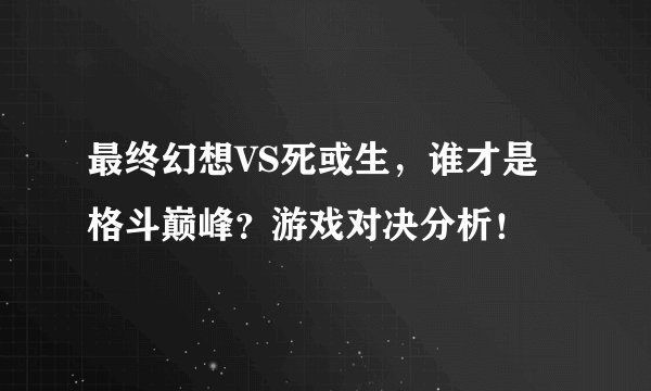 最终幻想VS死或生，谁才是格斗巅峰？游戏对决分析！