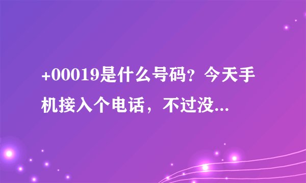 +00019是什么号码？今天手机接入个电话，不过没接，觉得应该是钓鱼电话之类。