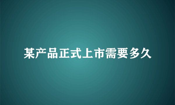 某产品正式上市需要多久
