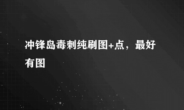 冲锋岛毒刺纯刷图+点，最好有图