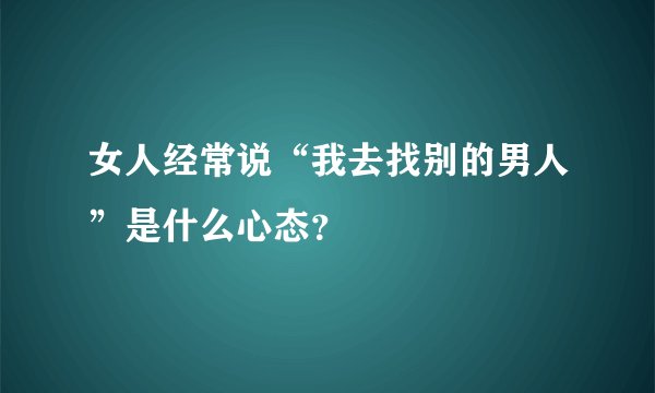 女人经常说“我去找别的男人”是什么心态？