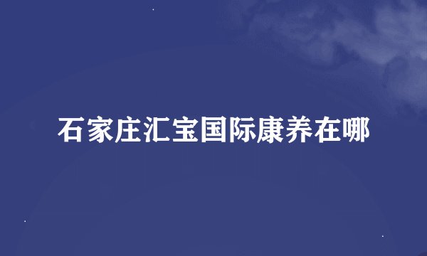 石家庄汇宝国际康养在哪